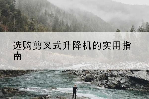 大理剪叉式升降机怎么选-选购剪叉式升降机的实用指南