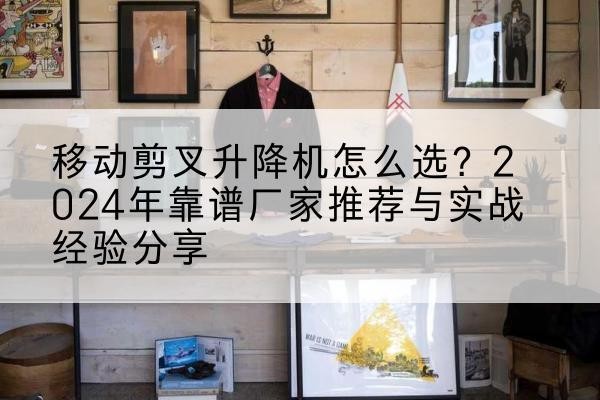 大理升降平台厂家推荐-移动剪叉升降机怎么选?2024年靠谱厂家推荐与实战经验分享