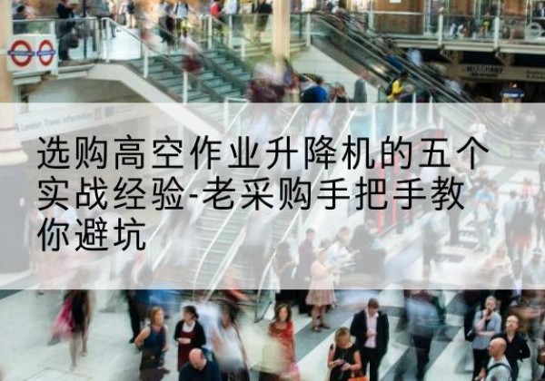 大理高空作业升降机厂家-选购高空作业升降机的五个实战经验-老采购手把手教你避坑