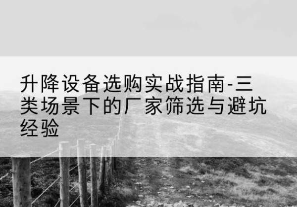 大理移动式升降机厂家推荐-升降设备选购实战指南-三类场景下的厂家筛选与避坑经验