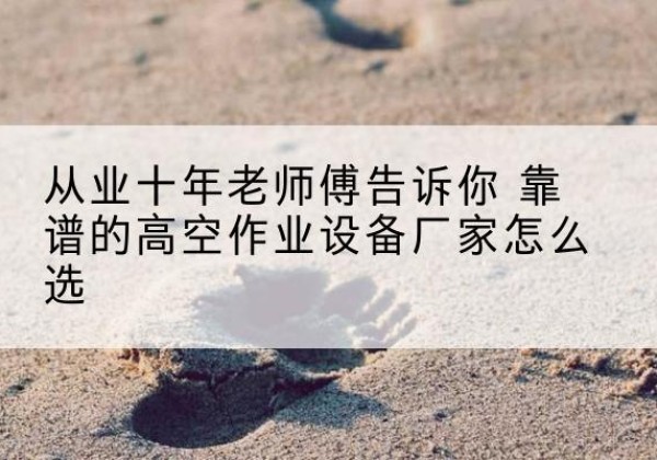 大理高空作业升降机厂家推荐-从业十年老师傅告诉你 靠谱的高空作业设备厂家怎么选