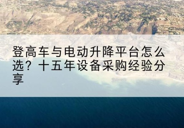 大理登高车厂家厂家-登高车与电动升降平台怎么选？十五年设备采购经验分享