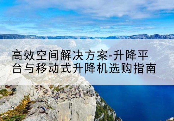 大理升降平台厂家-*空间解决方案-升降平台与移动式升降机选购指南