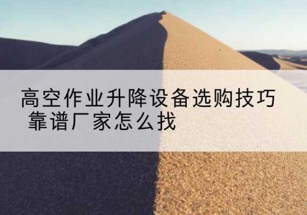 大理电动升降平台厂家推荐-高空作业升降设备选购技巧 靠谱厂家怎么找