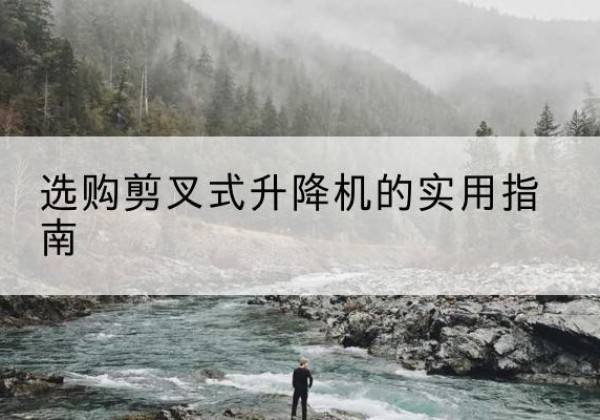 大理剪叉式升降机怎么选-选购剪叉式升降机的实用指南